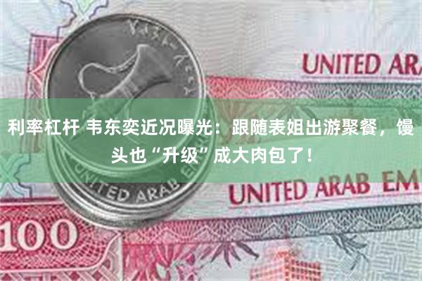 利率杠杆 韦东奕近况曝光：跟随表姐出游聚餐，馒头也“升级”成大肉包了！