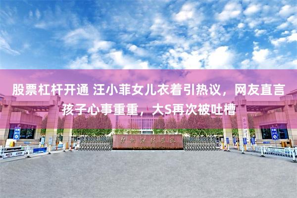 股票杠杆开通 汪小菲女儿衣着引热议，网友直言孩子心事重重，大S再次被吐槽