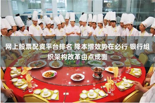 网上股票配资平台排名 降本增效势在必行 银行组织架构改革由点成面