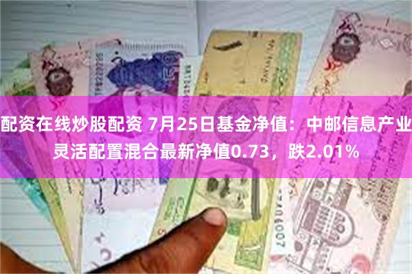 配资在线炒股配资 7月25日基金净值：中邮信息产业灵活配置混合最新净值0.73，跌2.01%