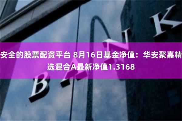 安全的股票配资平台 8月16日基金净值：华安聚嘉精选混合A最新净值1.3168