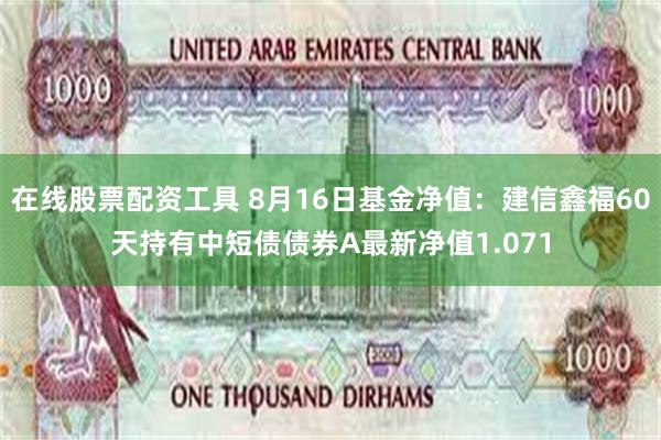 在线股票配资工具 8月16日基金净值：建信鑫福60天持有中短债债券A最新净值1.071