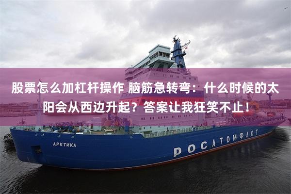 股票怎么加杠杆操作 脑筋急转弯：什么时候的太阳会从西边升起？答案让我狂笑不止！