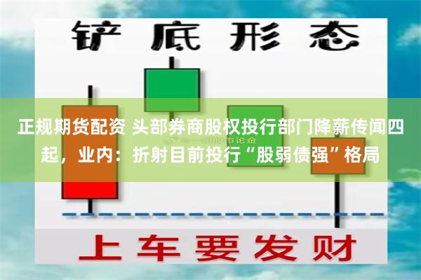 正规期货配资 头部券商股权投行部门降薪传闻四起，业内：折射目前投行“股弱债强”格局