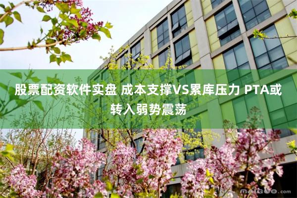 股票配资软件实盘 成本支撑VS累库压力 PTA或转入弱势震荡
