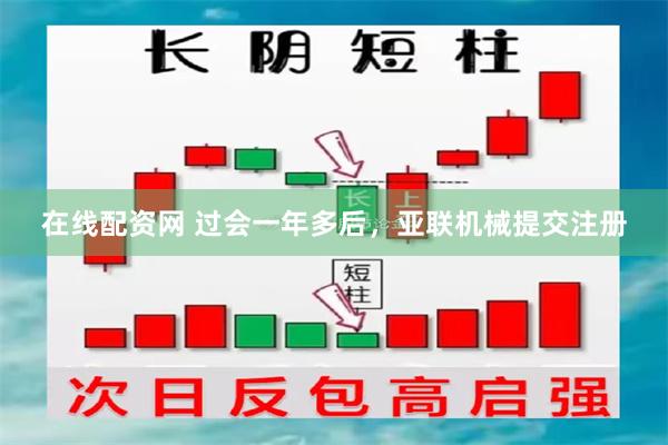 在线配资网 过会一年多后，亚联机械提交注册