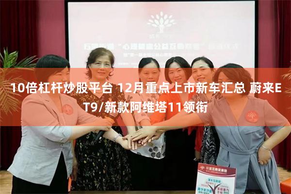10倍杠杆炒股平台 12月重点上市新车汇总 蔚来ET9/新款阿维塔11领衔