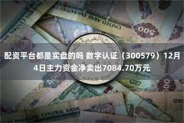 配资平台都是实盘的吗 数字认证（300579）12月4日主力资金净卖出7084.70万元