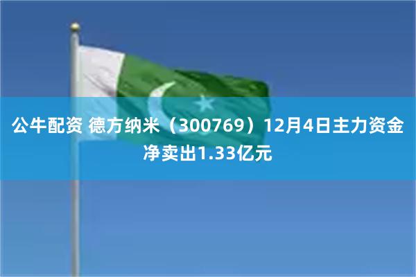 公牛配资 德方纳米（300769）12月4日主力资金净卖出1.33亿元