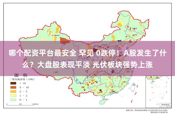 哪个配资平台最安全 罕见 0跌停！A股发生了什么？大盘股表现平淡 光伏板块强势上涨