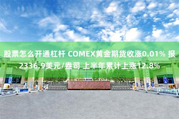 股票怎么开通杠杆 COMEX黄金期货收涨0.01% 报2336.9美元/盎司 上半年累计上涨12.8%