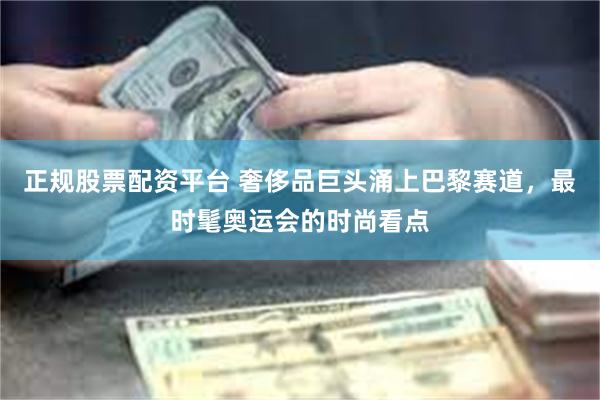 正规股票配资平台 奢侈品巨头涌上巴黎赛道，最时髦奥运会的时尚看点
