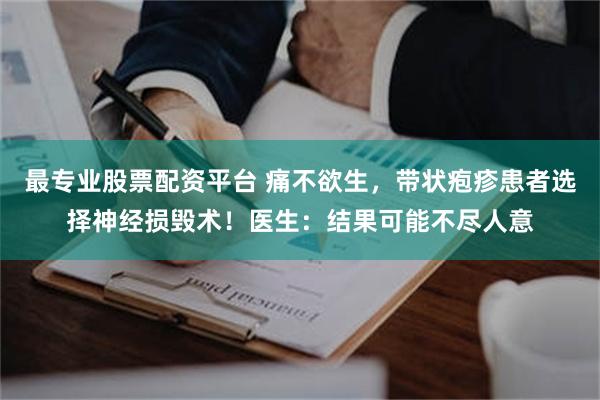 最专业股票配资平台 痛不欲生，带状疱疹患者选择神经损毁术！医生：结果可能不尽人意