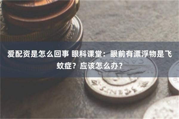 爱配资是怎么回事 眼科课堂：眼前有漂浮物是飞蚊症？应该怎么办？