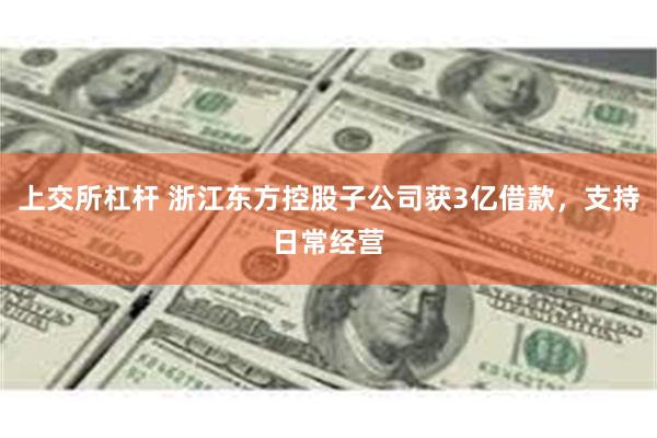 上交所杠杆 浙江东方控股子公司获3亿借款，支持日常经营