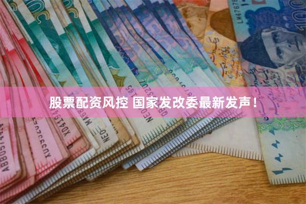 股票配资风控 国家发改委最新发声！