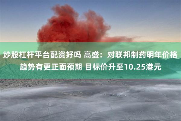 炒股杠杆平台配资好吗 高盛：对联邦制药明年价格趋势有更正面预期 目标价升至10.25港元