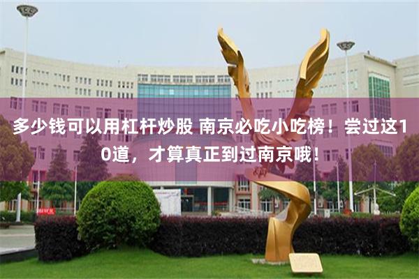 多少钱可以用杠杆炒股 南京必吃小吃榜！尝过这10道，才算真正到过南京哦！