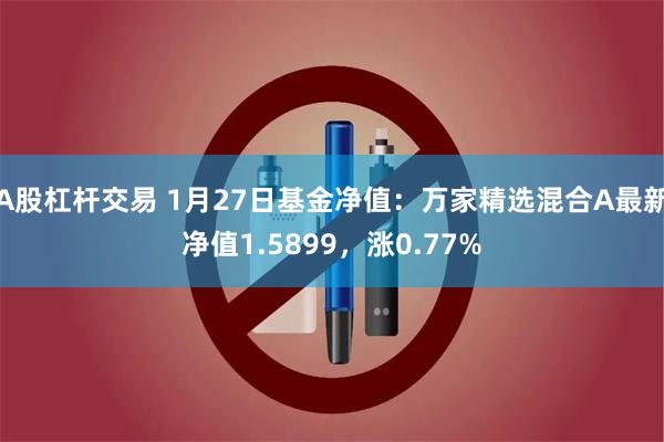 A股杠杆交易 1月27日基金净值：万家精选混合A最新净值1.5899，涨0.77%