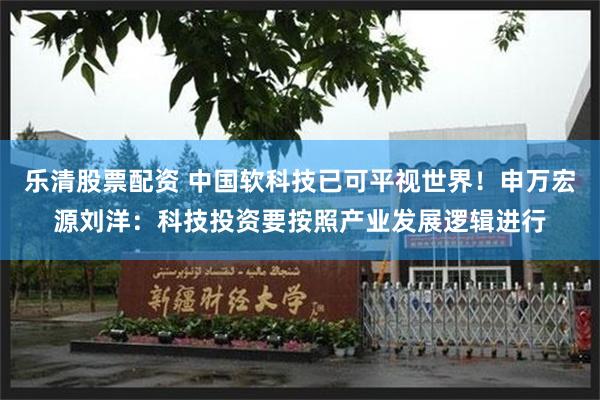 乐清股票配资 中国软科技已可平视世界！申万宏源刘洋：科技投资要按照产业发展逻辑进行