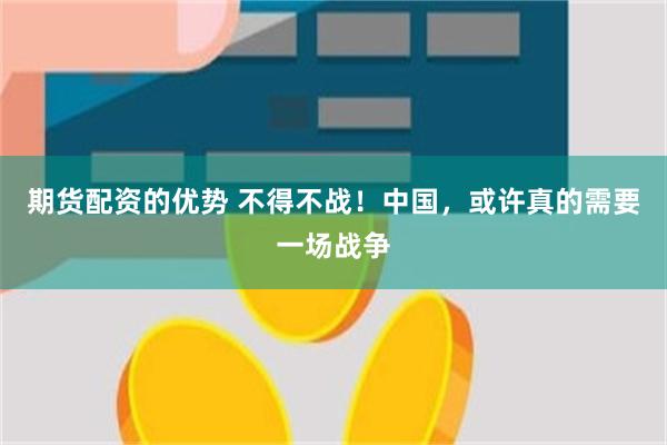 期货配资的优势 不得不战！中国，或许真的需要一场战争