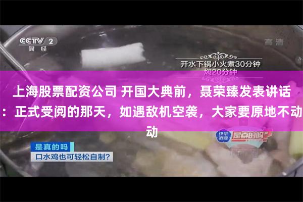 上海股票配资公司 开国大典前，聂荣臻发表讲话：正式受阅的那天，如遇敌机空袭，大家要原地不动