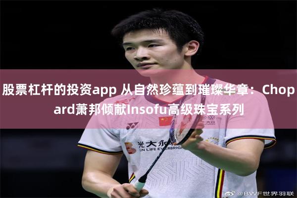 股票杠杆的投资app 从自然珍蕴到璀璨华章：Chopard萧邦倾献Insofu高级珠宝系列