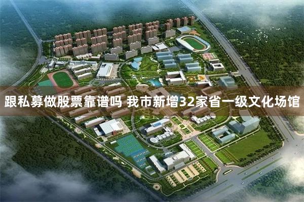 跟私募做股票靠谱吗 我市新增32家省一级文化场馆