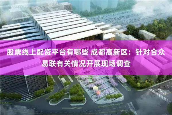 股票线上配资平台有哪些 成都高新区：针对合众易联有关情况开展现场调查