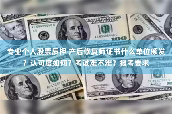 专业个人股票质押 产后修复师证书什么单位颁发？认可度如何？考试难不难？报考要求