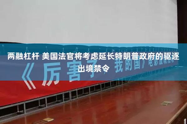 两融杠杆 美国法官将考虑延长特朗普政府的驱逐出境禁令