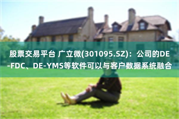 股票交易平台 广立微(301095.SZ)：公司的DE-FDC、DE-YMS等软件可以与客户数据系统融合