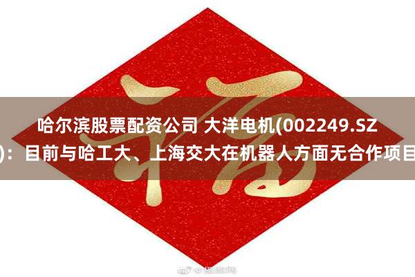 哈尔滨股票配资公司 大洋电机(002249.SZ)：目前与哈工大、上海交大在机器人方面无合作项目
