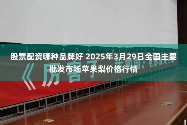 股票配资哪种品牌好 2025年3月29日全国主要批发市场苹果梨价格行情