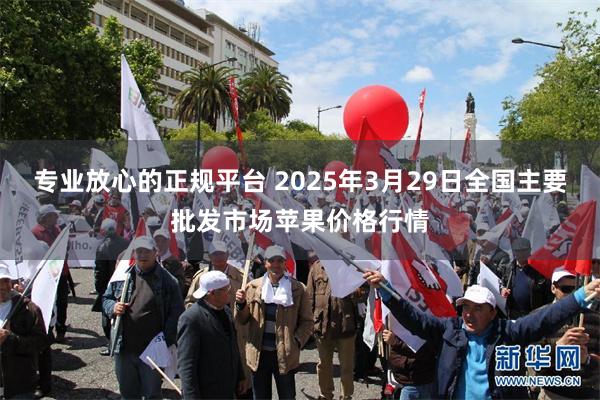 专业放心的正规平台 2025年3月29日全国主要批发市场苹果价格行情