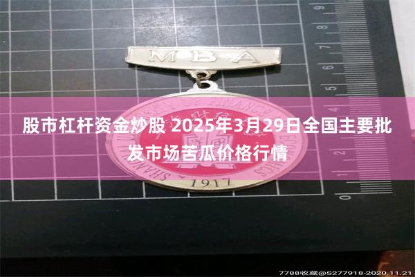 股市杠杆资金炒股 2025年3月29日全国主要批发市场苦瓜价格行情