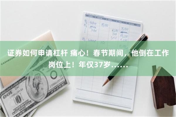 证券如何申请杠杆 痛心！春节期间，他倒在工作岗位上！年仅37岁……