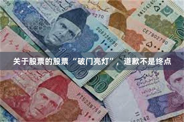 关于股票的股票 “破门亮灯”，道歉不是终点
