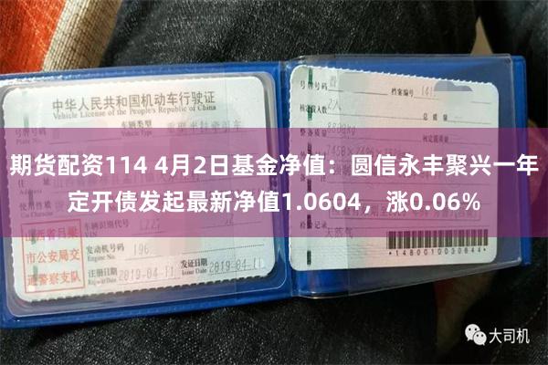 期货配资114 4月2日基金净值：圆信永丰聚兴一年定开债发起最新净值1.0604，涨0.06%