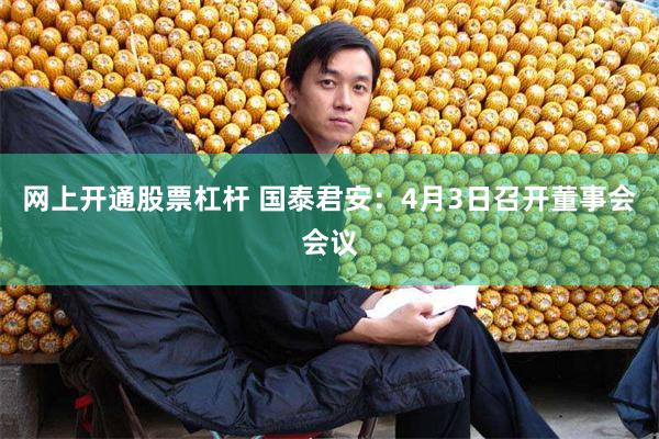 网上开通股票杠杆 国泰君安：4月3日召开董事会会议