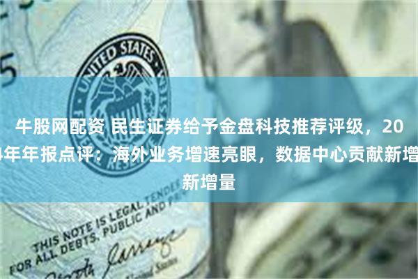 牛股网配资 民生证券给予金盘科技推荐评级，2024年年报点评：海外业务增速亮眼，数据中心贡献新增量