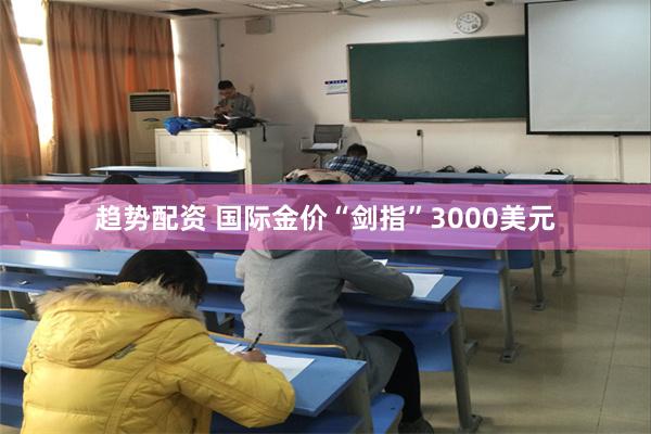 趋势配资 国际金价“剑指”3000美元
