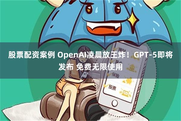股票配资案例 OpenAI凌晨放王炸！GPT-5即将发布 免费无限使用