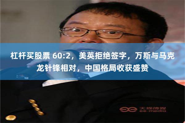 杠杆买股票 60:2，美英拒绝签字，万斯与马克龙针锋相对，中国格局收获盛赞