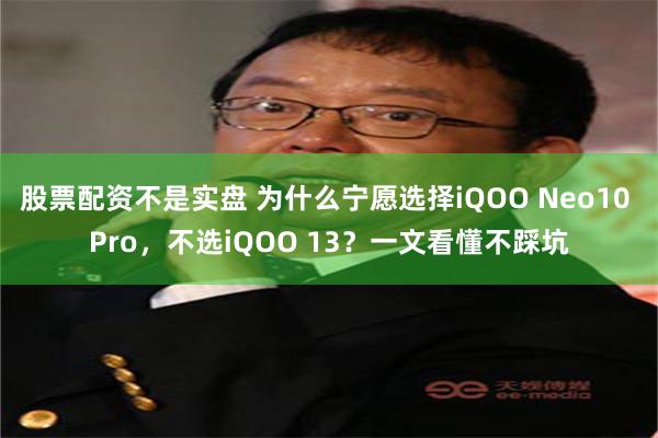 股票配资不是实盘 为什么宁愿选择iQOO Neo10 Pro，不选iQOO 13？一文看懂不踩坑