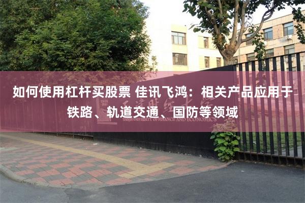 如何使用杠杆买股票 佳讯飞鸿：相关产品应用于铁路、轨道交通、国防等领域