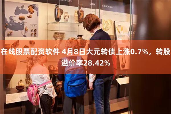 在线股票配资软件 4月8日大元转债上涨0.7%，转股溢价率28.42%