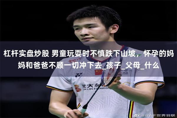 杠杆实盘炒股 男童玩耍时不慎跌下山坡，怀孕的妈妈和爸爸不顾一切冲下去_孩子_父母_什么