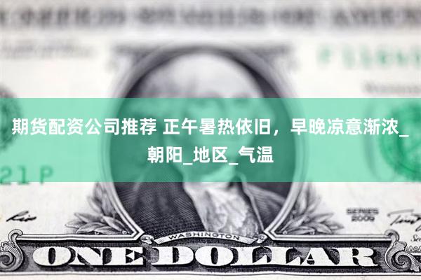 期货配资公司推荐 正午暑热依旧，早晚凉意渐浓_朝阳_地区_气温