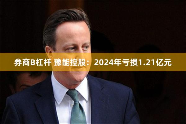 券商B杠杆 豫能控股：2024年亏损1.21亿元